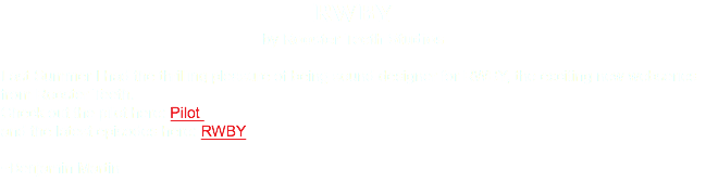 RWBY by Rooster Teeth Studios Last Summer I had the thrilling pleasure of being sound designer for RWBY, the exciting new webseries from Rooster Teeth. Check out the pilot here: Pilot and the latest episodes here: RWBY ~Benjamin Martin